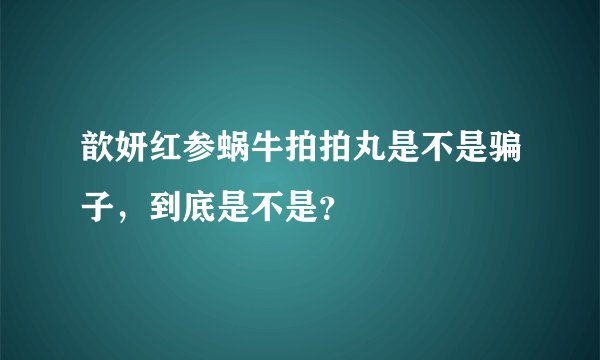 歆妍红参蜗牛拍拍丸是不是骗子，到底是不是？