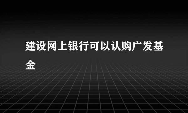 建设网上银行可以认购广发基金