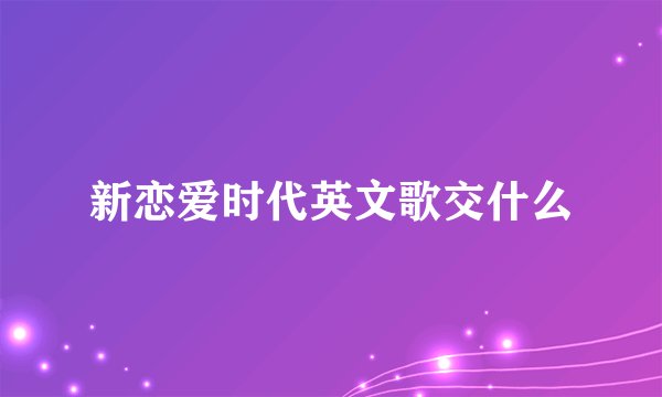 新恋爱时代英文歌交什么