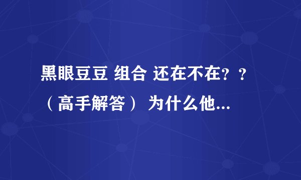 黑眼豆豆 组合 还在不在？？（高手解答） 为什么他们这么久都没有出新歌？
