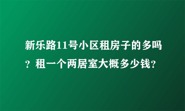 新乐路11号小区租房子的多吗？租一个两居室大概多少钱？