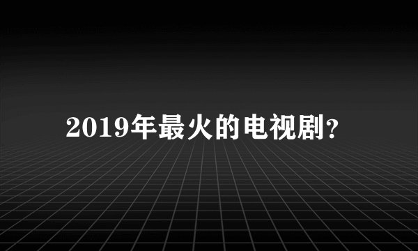 2019年最火的电视剧？