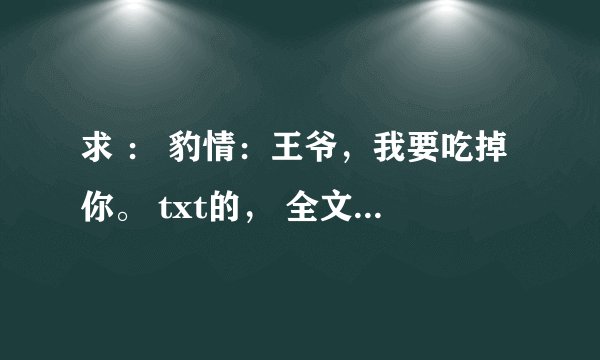 求 ： 豹情：王爷，我要吃掉你。 txt的， 全文加番外的， 不要重复的。