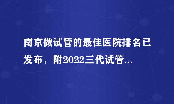 南京做试管的最佳医院排名已发布，附2022三代试管生男孩费用参考
