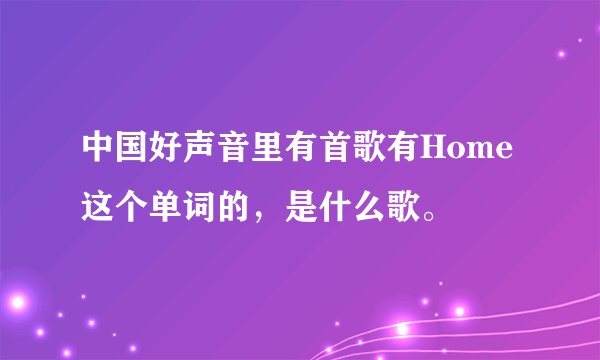 中国好声音里有首歌有Home这个单词的，是什么歌。