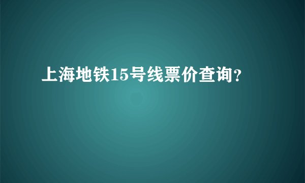 上海地铁15号线票价查询？