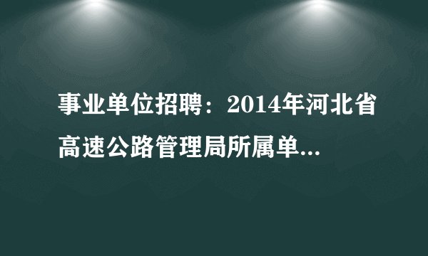 事业单位招聘：2014年河北省高速公路管理局所属单位招聘1210人公告 26日8时报名