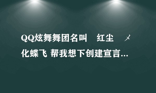 QQ炫舞舞团名叫﹏红尘ゞメ化蝶飞 帮我想下创建宣言和舞团职位， 要好看一点 我会追加分