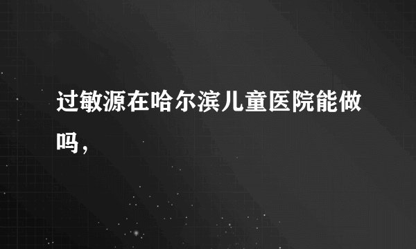 过敏源在哈尔滨儿童医院能做吗，