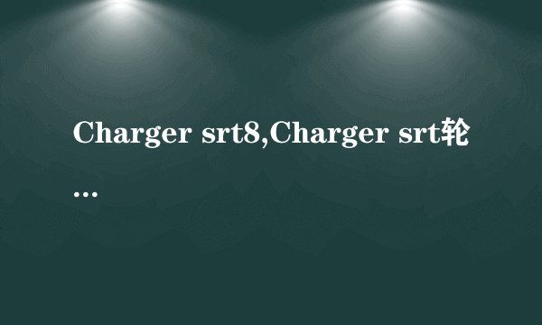 Charger srt8,Charger srt轮胎怎么样