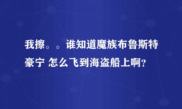 我擦。。谁知道魔族布鲁斯特豪宁 怎么飞到海盗船上啊？