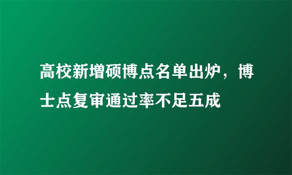 高校新增硕博点名单出炉，博士点复审通过率不足五成