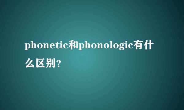 phonetic和phonologic有什么区别？