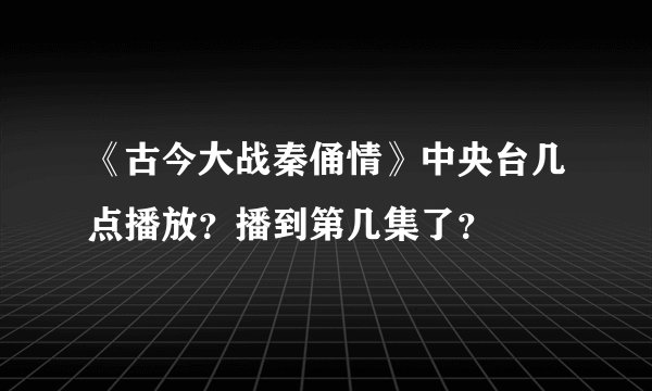 《古今大战秦俑情》中央台几点播放？播到第几集了？