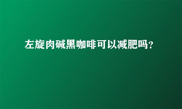 左旋肉碱黑咖啡可以减肥吗？