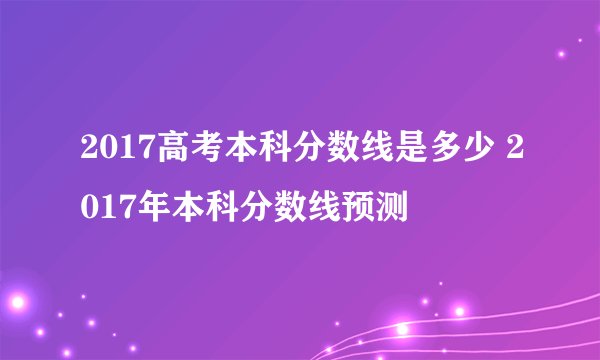 2017高考本科分数线是多少 2017年本科分数线预测
