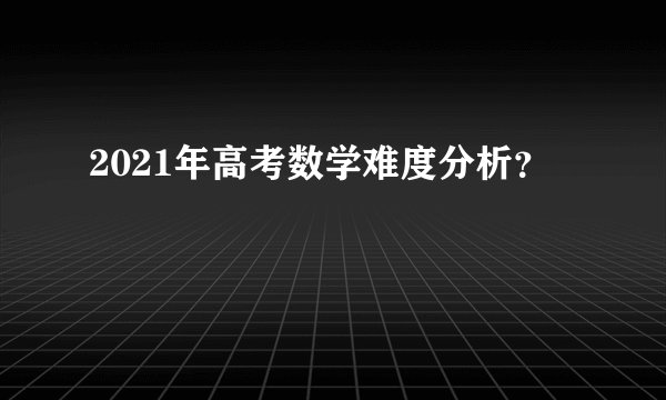 2021年高考数学难度分析？