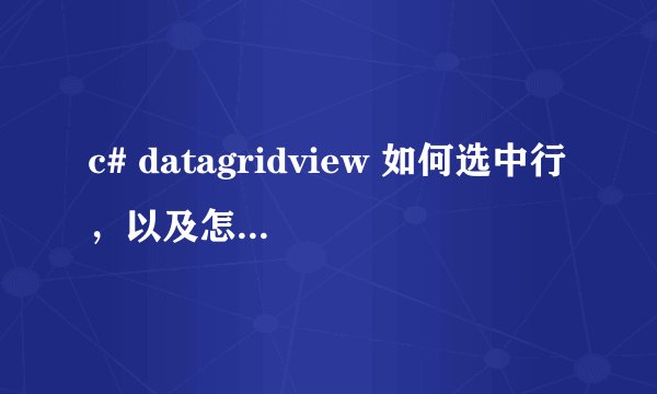 c# datagridview 如何选中行，以及怎么获取选中行的数据