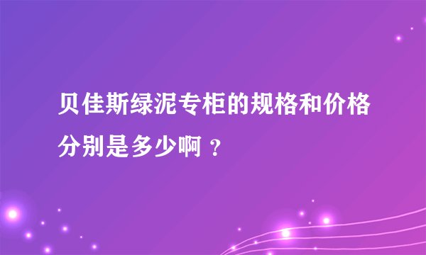 贝佳斯绿泥专柜的规格和价格分别是多少啊 ？
