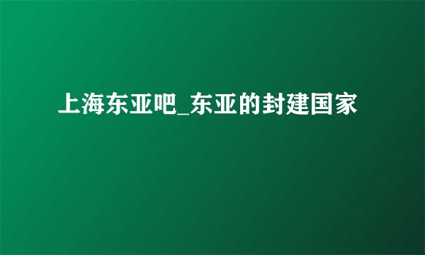 上海东亚吧_东亚的封建国家