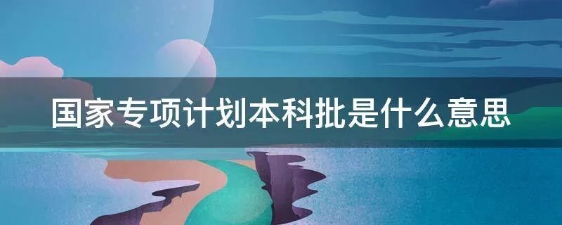国家专项计划本科批是什么意思