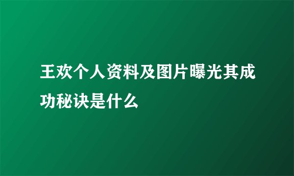 王欢个人资料及图片曝光其成功秘诀是什么