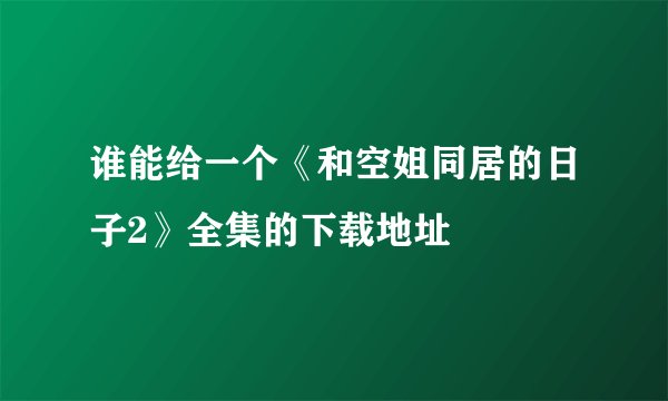 谁能给一个《和空姐同居的日子2》全集的下载地址