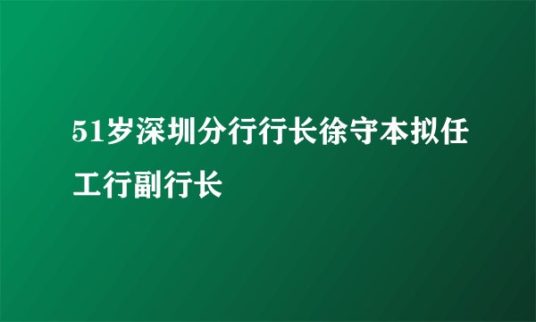 51岁深圳分行行长徐守本拟任工行副行长