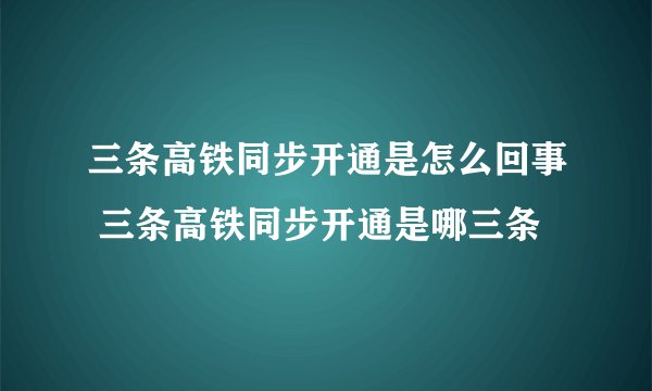 三条高铁同步开通是怎么回事 三条高铁同步开通是哪三条