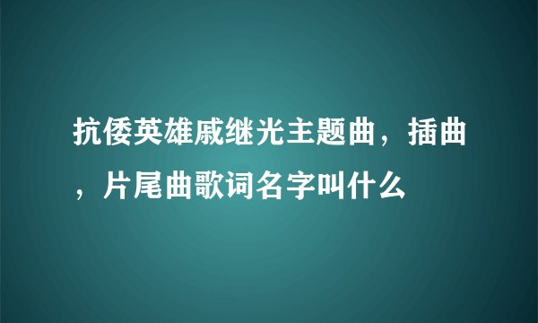 抗倭英雄戚继光主题曲，插曲，片尾曲歌词名字叫什么