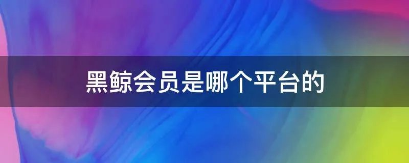 黑鲸会员是哪个平台的