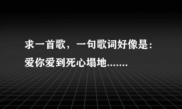 求一首歌，一句歌词好像是：爱你爱到死心塌地......我是在跳广场舞那里听到的，一个女生跳的。