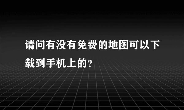 请问有没有免费的地图可以下载到手机上的？