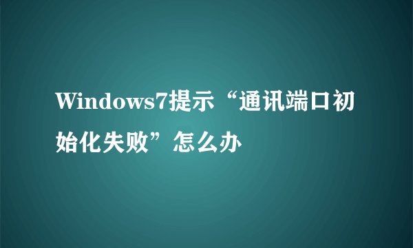 Windows7提示“通讯端口初始化失败”怎么办