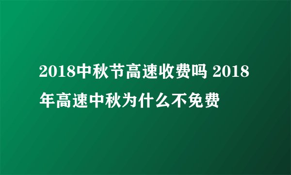 2018中秋节高速收费吗 2018年高速中秋为什么不免费