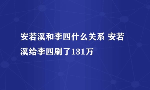安若溪和李四什么关系 安若溪给李四刷了131万