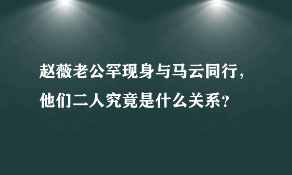 赵薇老公罕现身与马云同行，他们二人究竟是什么关系？