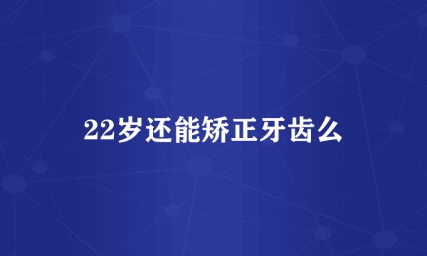 22岁还能矫正牙齿么