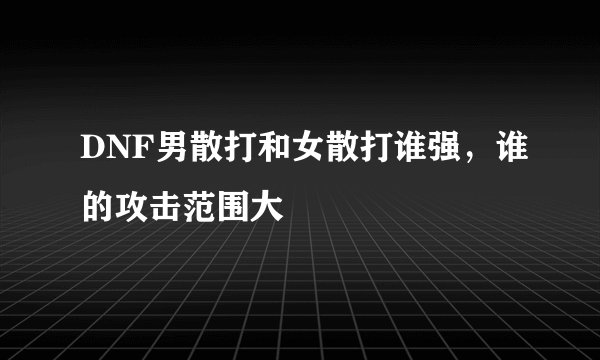 DNF男散打和女散打谁强，谁的攻击范围大