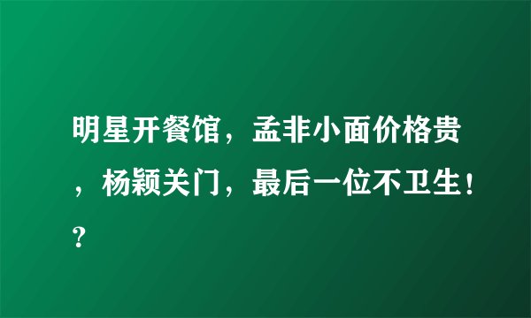 明星开餐馆，孟非小面价格贵，杨颖关门，最后一位不卫生！？