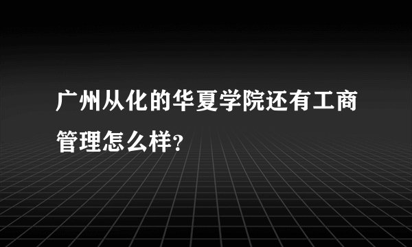 广州从化的华夏学院还有工商管理怎么样？