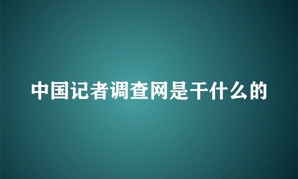 中国记者调查网是干什么的