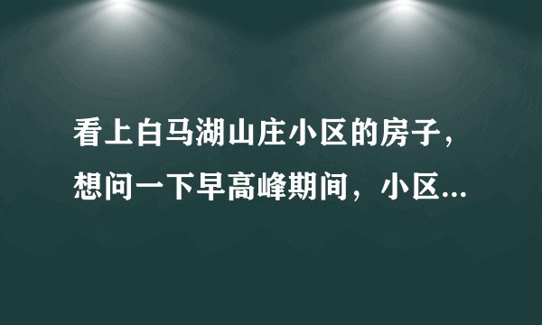 看上白马湖山庄小区的房子，想问一下早高峰期间，小区周边的交通怎么样？会堵车吗？