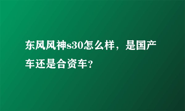 东风风神s30怎么样，是国产车还是合资车？