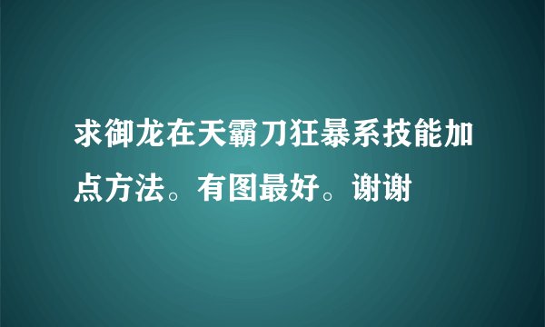求御龙在天霸刀狂暴系技能加点方法。有图最好。谢谢