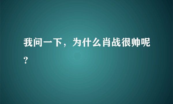 我问一下，为什么肖战很帅呢？