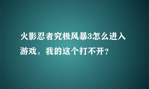 火影忍者究极风暴3怎么进入游戏，我的这个打不开？