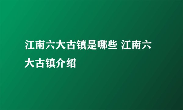 江南六大古镇是哪些 江南六大古镇介绍
