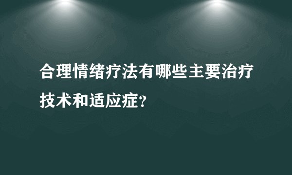 合理情绪疗法有哪些主要治疗技术和适应症？