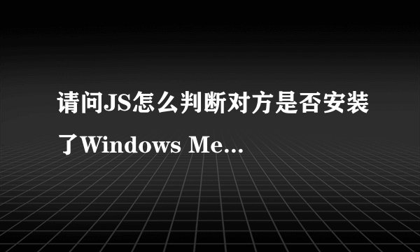 请问JS怎么判断对方是否安装了Windows Media Player或者Real Player插件？（在线等待）